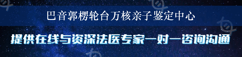 巴音郭楞轮台万核亲子鉴定中心